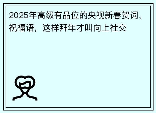2025年高级有品位的央视新春贺词、祝福语，这样拜年才叫向上社交
