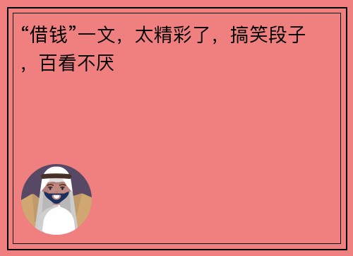 “借钱”一文，太精彩了，搞笑段子，百看不厌