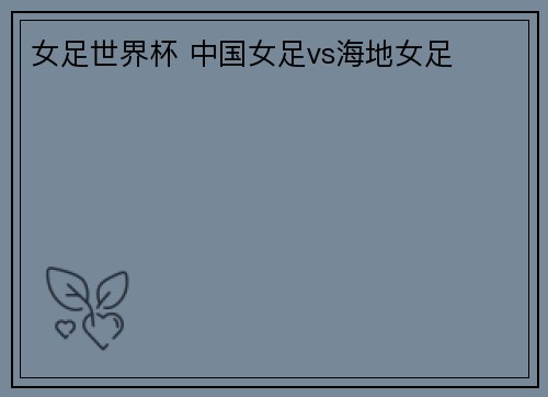 女足世界杯 中国女足vs海地女足